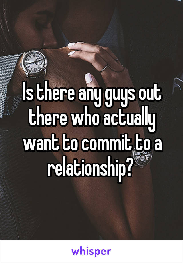 Is there any guys out there who actually want to commit to a relationship? 