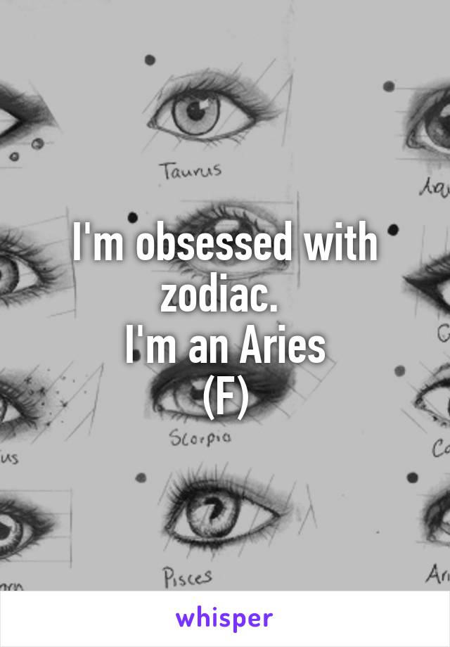 I'm obsessed with zodiac. 
I'm an Aries
(F)