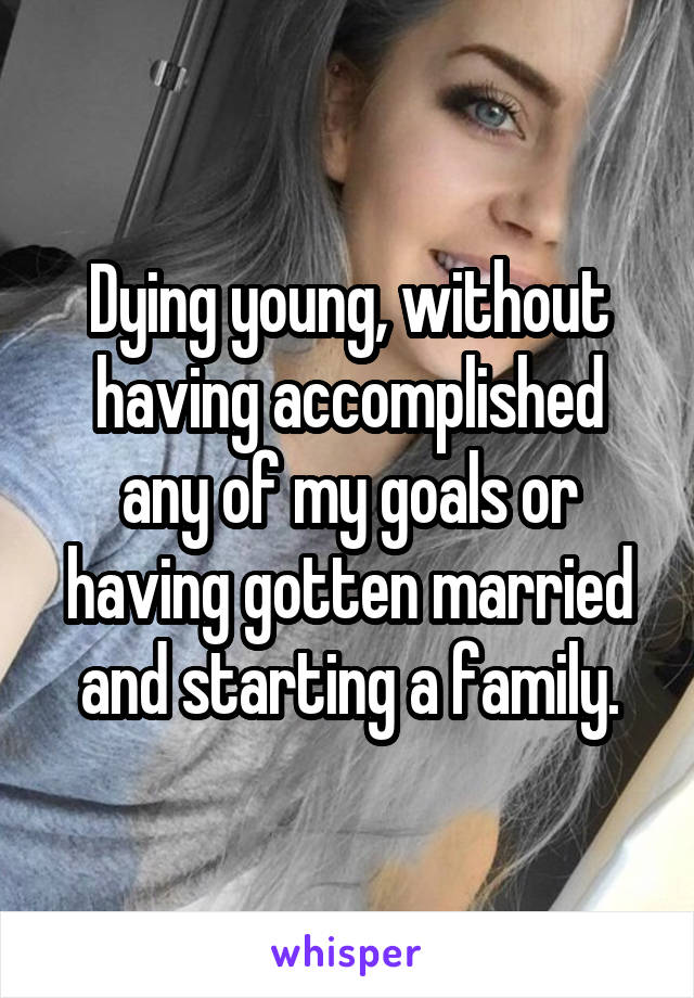 Dying young, without having accomplished any of my goals or having gotten married and starting a family.