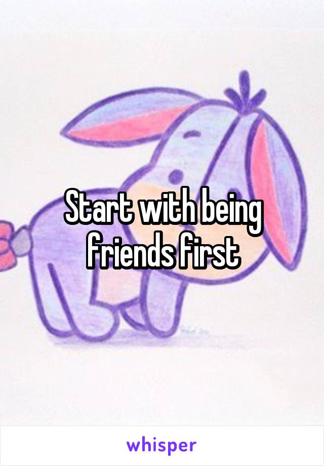 Start with being friends first