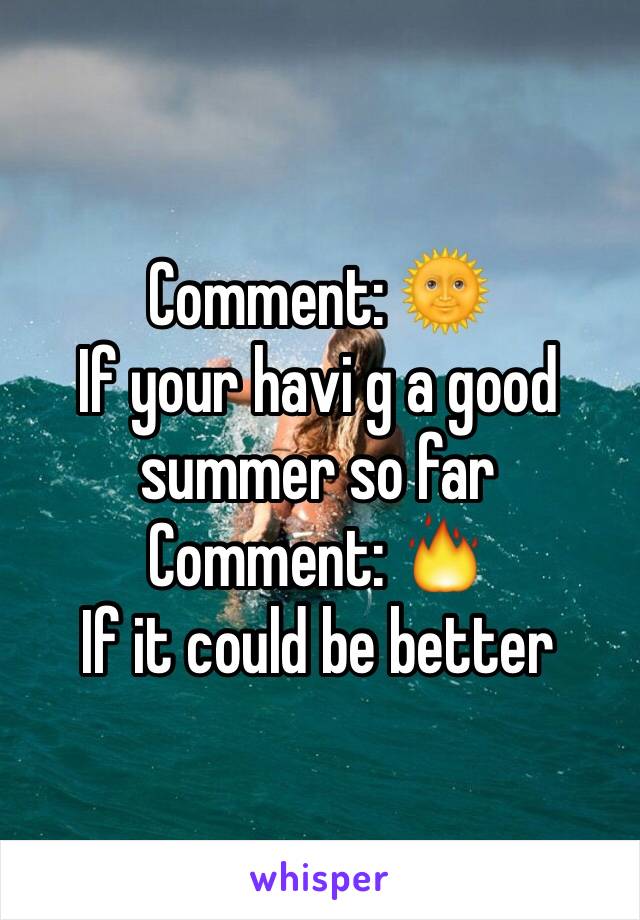 Comment: 🌞
If your havi g a good summer so far 
Comment: 🔥
If it could be better