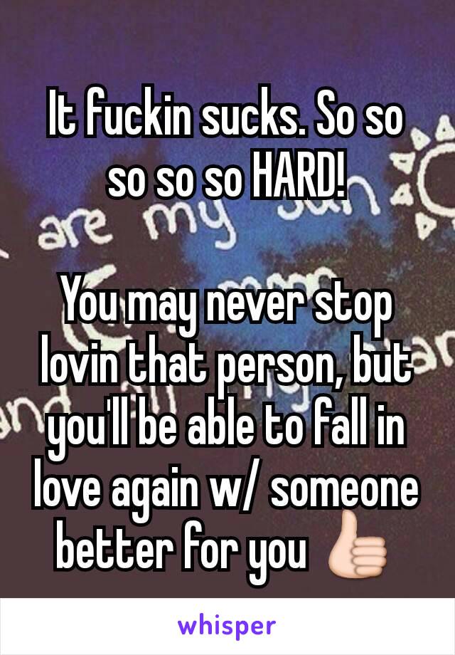 It fuckin sucks. So so so so so HARD!

You may never stop lovin that person, but you'll be able to fall in love again w/ someone better for you 👍
