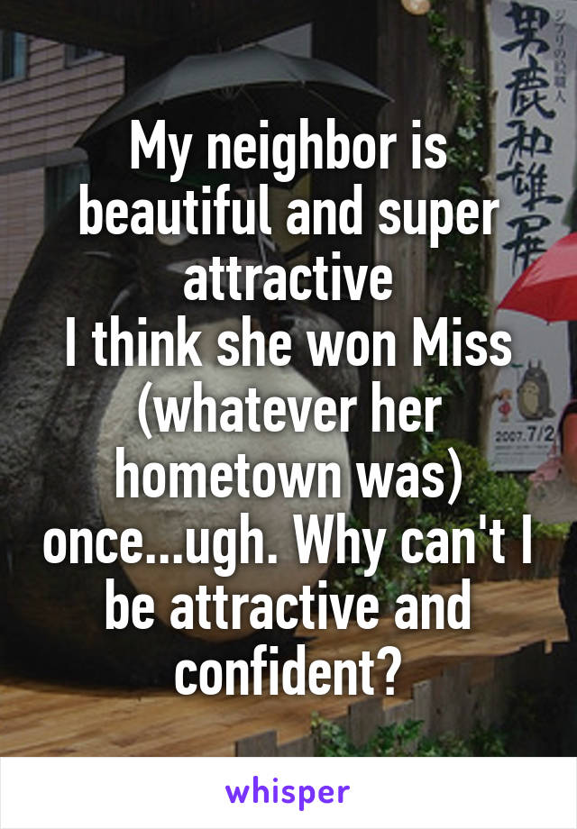 My neighbor is beautiful and super attractive
I think she won Miss (whatever her hometown was) once...ugh. Why can't I be attractive and confident?