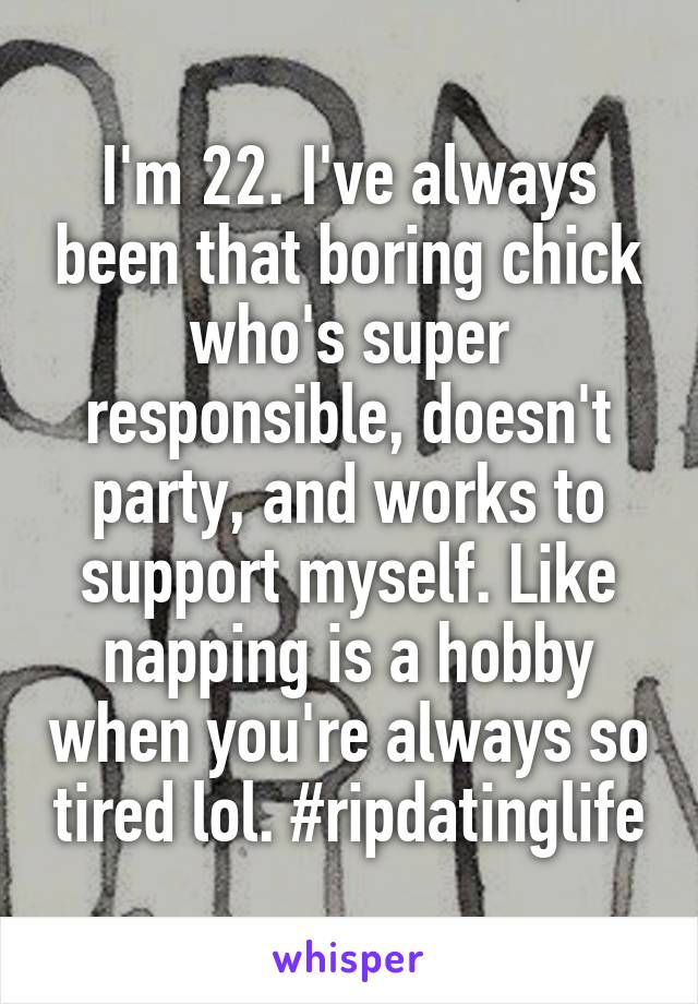 I'm 22. I've always been that boring chick who's super responsible, doesn't party, and works to support myself. Like napping is a hobby when you're always so tired lol. #ripdatinglife