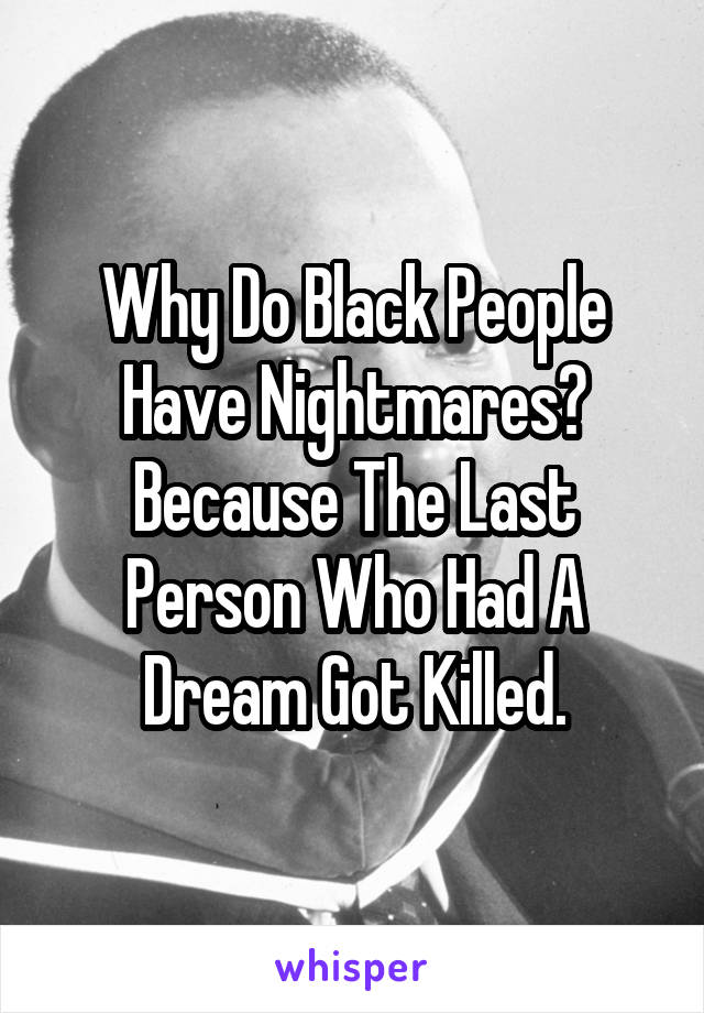 Why Do Black People Have Nightmares? Because The Last Person Who Had A Dream Got Killed.