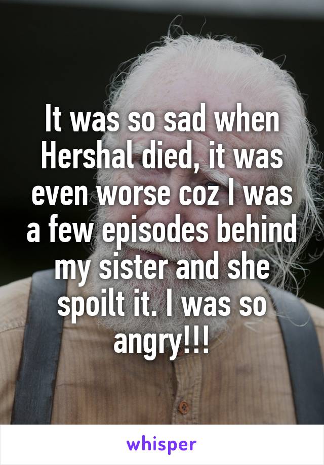 It was so sad when Hershal died, it was even worse coz I was a few episodes behind my sister and she spoilt it. I was so angry!!!