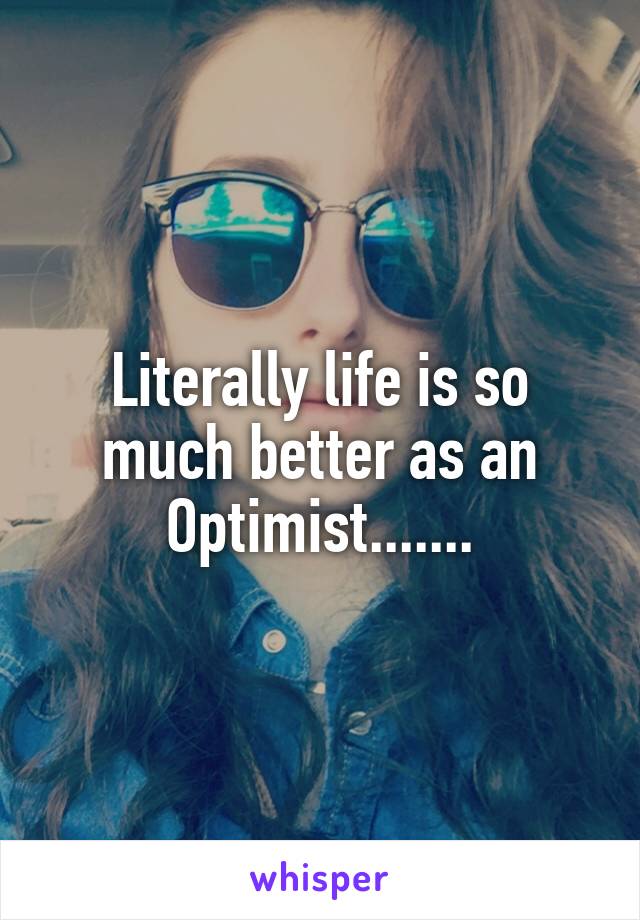 Literally life is so much better as an Optimist.......