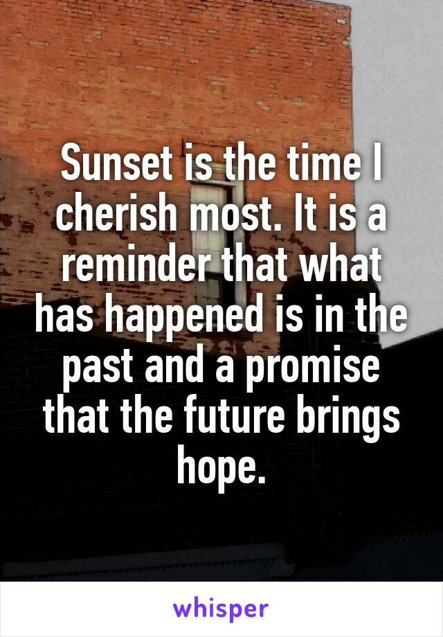 Sunset is the time I cherish most. It is a reminder that what has happened is in the past and a promise that the future brings hope.