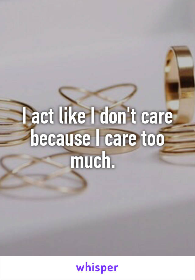 I act like I don't care because I care too much.  