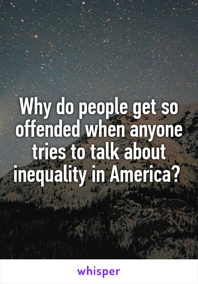 Why do people get so offended when anyone tries to talk about inequality in America? 
