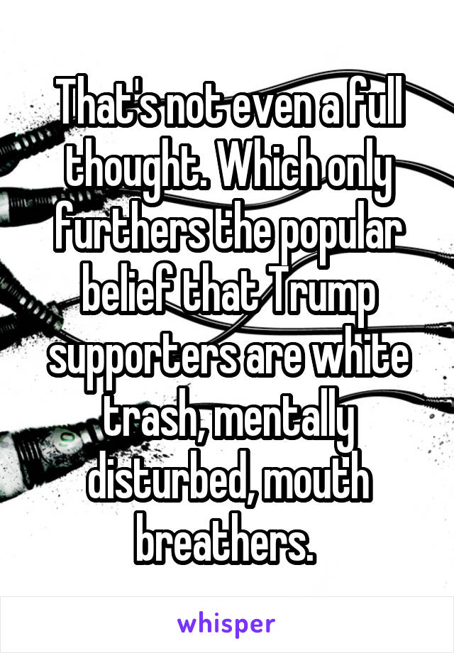 That's not even a full thought. Which only furthers the popular belief that Trump supporters are white trash, mentally disturbed, mouth breathers. 