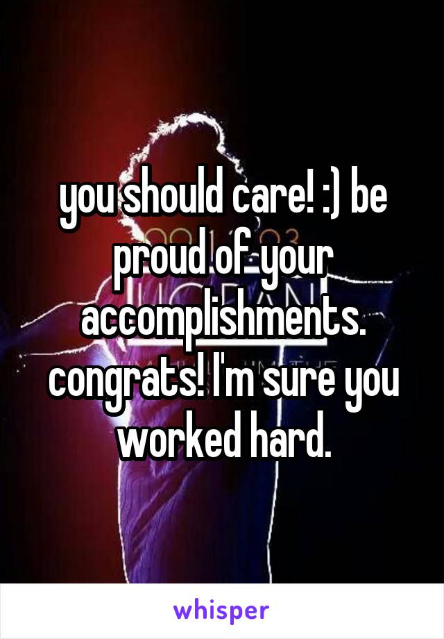 you should care! :) be proud of your accomplishments. congrats! I'm sure you worked hard.
