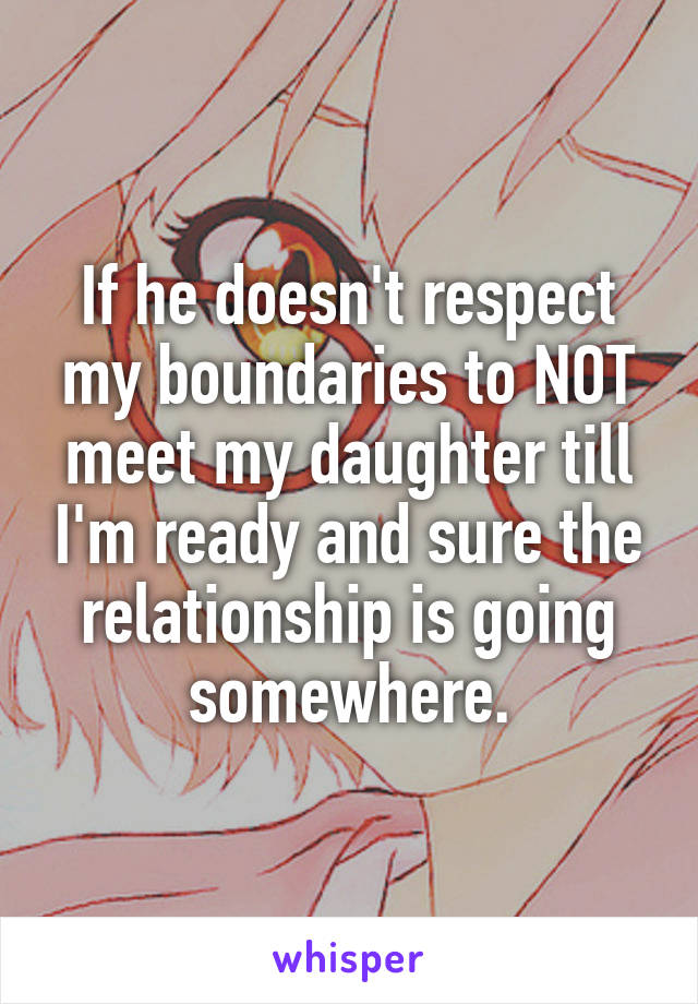 If he doesn't respect my boundaries to NOT meet my daughter till I'm ready and sure the relationship is going somewhere.