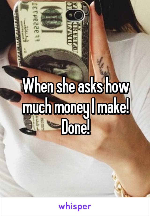 When she asks how much money I make! Done!