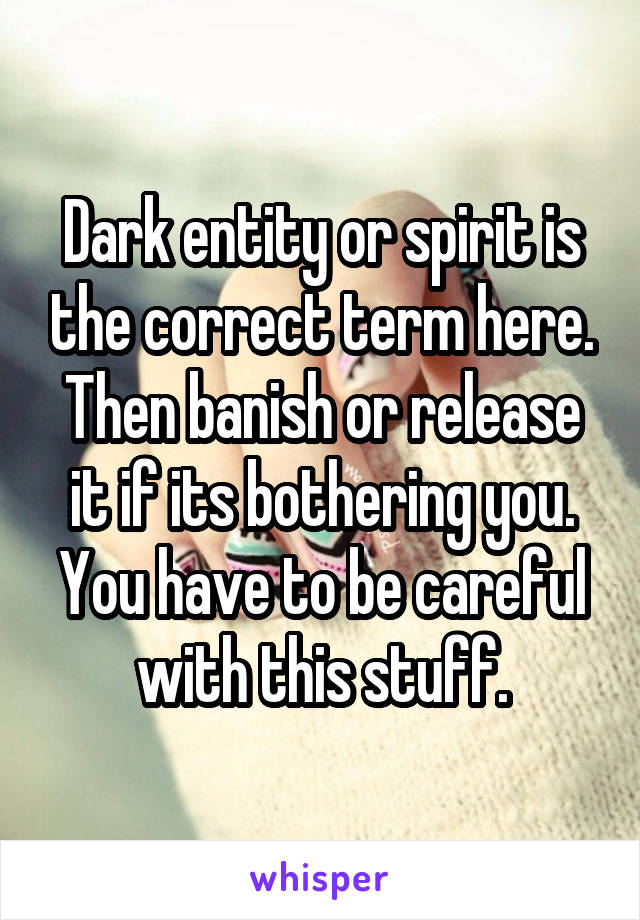 Dark entity or spirit is the correct term here. Then banish or release it if its bothering you. You have to be careful with this stuff.