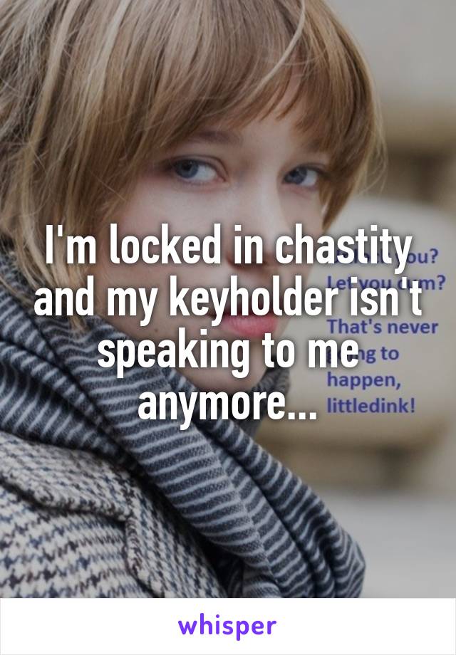 I M Locked In Chastity And My Keyholder Isn T Speaking To Me Anymore