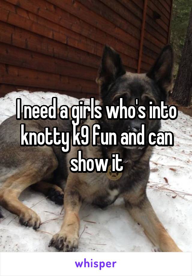 I need a girls who's into knotty k9 fun and can show it