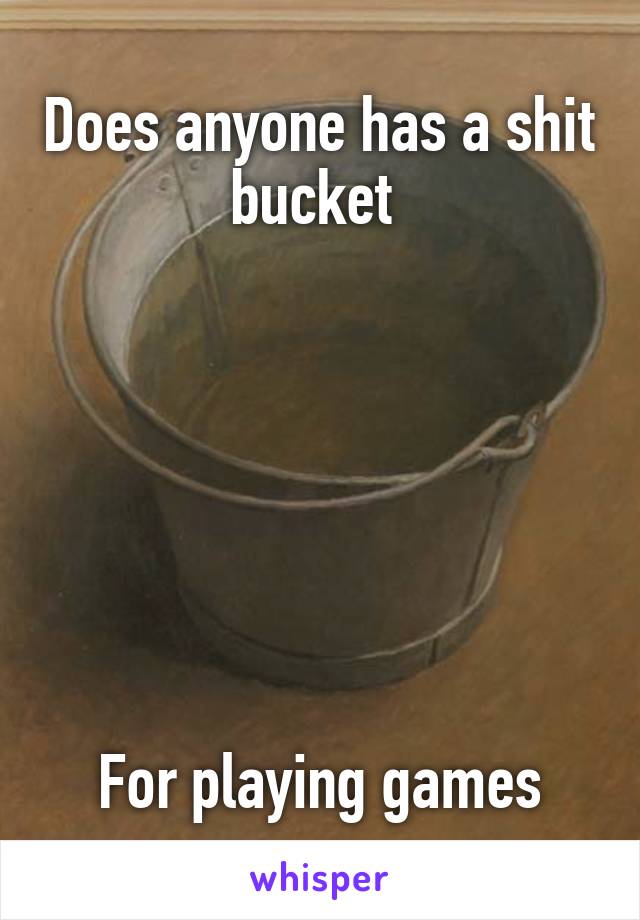 Does anyone has a shit bucket 







For playing games