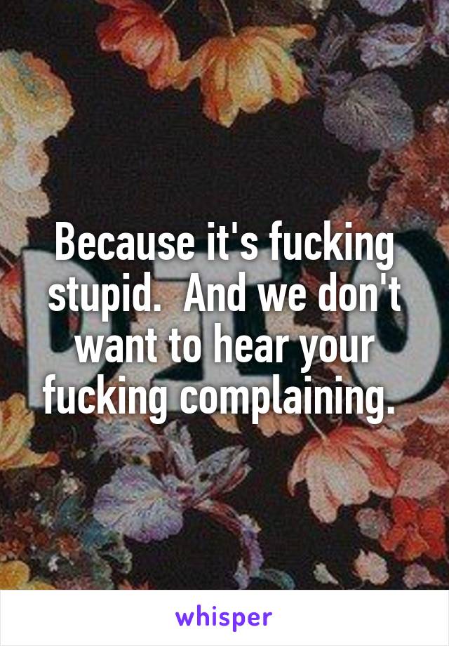 Because it's fucking stupid.  And we don't want to hear your fucking complaining. 