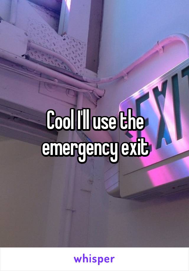 Cool I'll use the emergency exit