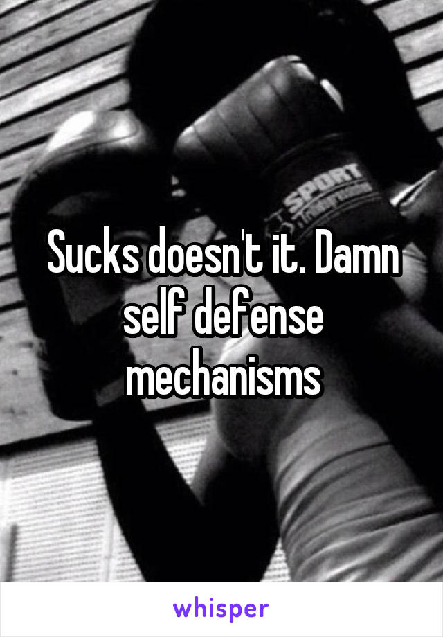 Sucks doesn't it. Damn self defense mechanisms