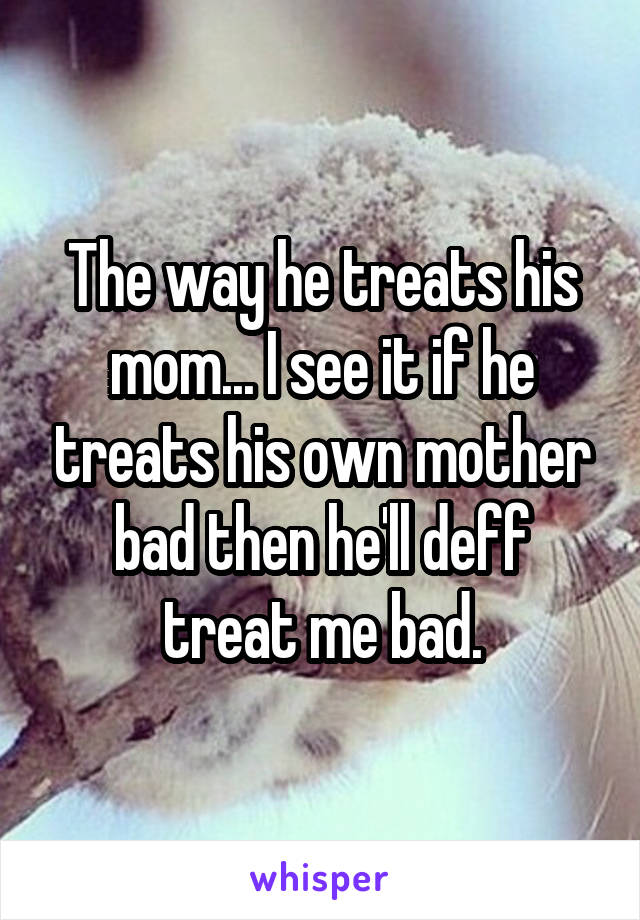 The way he treats his mom... I see it if he treats his own mother bad then he'll deff treat me bad.