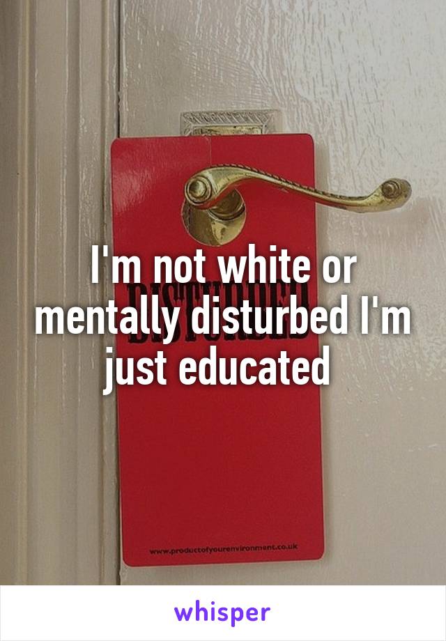 I'm not white or mentally disturbed I'm just educated 