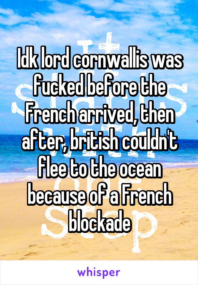 Idk lord cornwallis was fucked before the French arrived, then after, british couldn't flee to the ocean because of a French blockade