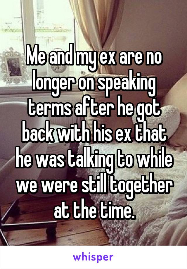 Me and my ex are no longer on speaking terms after he got back with his ex that he was talking to while we were still together at the time.