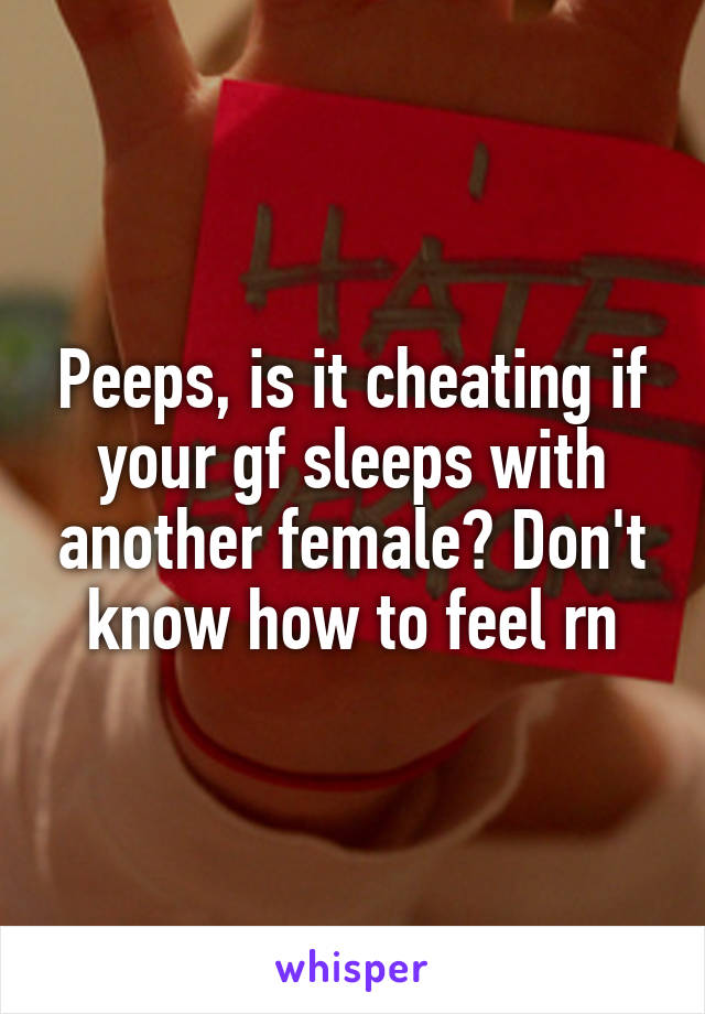 Peeps, is it cheating if your gf sleeps with another female? Don't know how to feel rn