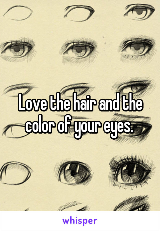 Love the hair and the color of your eyes. 