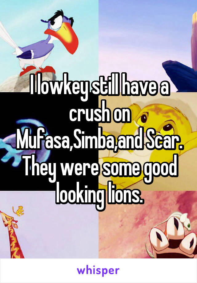 I lowkey still have a crush on Mufasa,Simba,and Scar. They were some good looking lions.