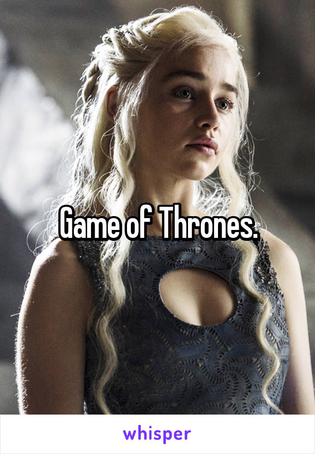 Game of Thrones.