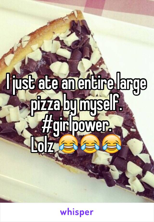 I just ate an entire large pizza by myself. 
#girlpower.
Lolz 😂😂😂