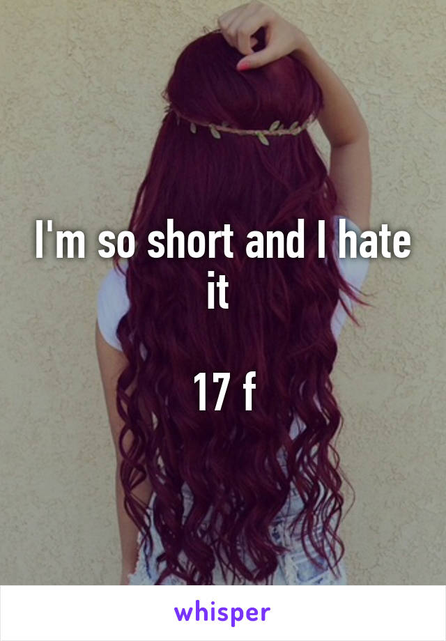 I'm so short and I hate it 

17 f