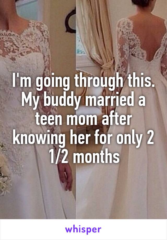 I'm going through this. My buddy married a teen mom after knowing her for only 2 1/2 months
