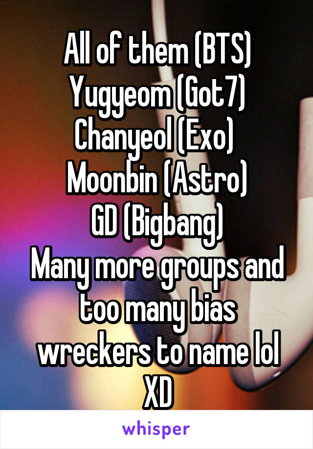 All of them (BTS)
Yugyeom (Got7)
Chanyeol (Exo) 
Moonbin (Astro)
GD (Bigbang)
Many more groups and too many bias wreckers to name lol XD