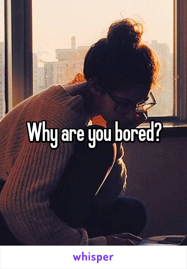 Why are you bored?