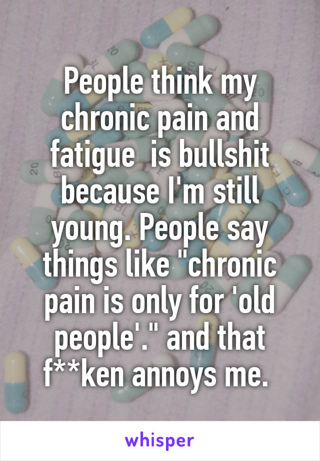 People think my chronic pain and fatigue  is bullshit because I'm still young. People say things like "chronic pain is only for 'old people'." and that f**ken annoys me. 