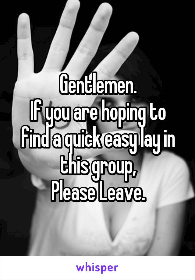 Gentlemen.
If you are hoping to find a quick easy lay in this group,
Please Leave.