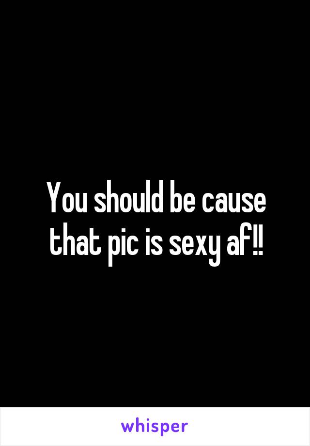 You should be cause that pic is sexy af!!