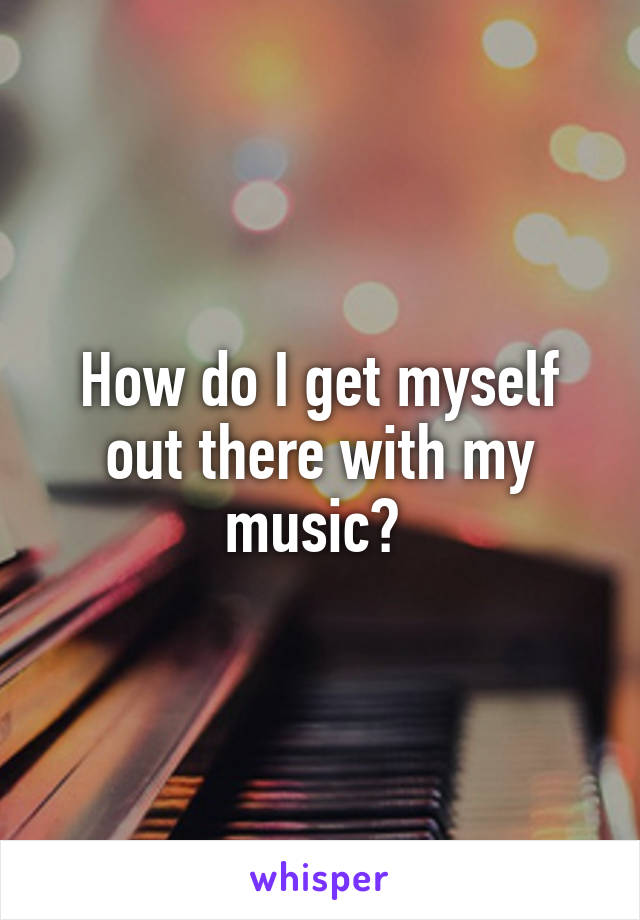 How do I get myself out there with my music? 
