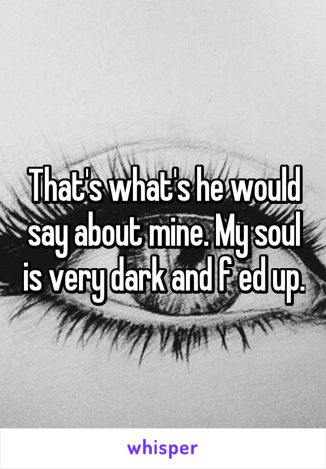 That's what's he would say about mine. My soul is very dark and f ed up.