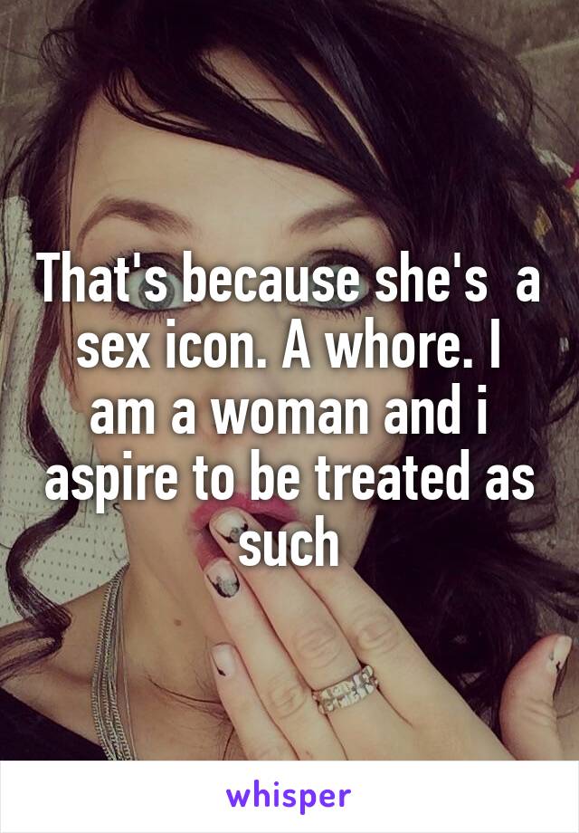 That's because she's  a sex icon. A whore. I am a woman and i aspire to be treated as such