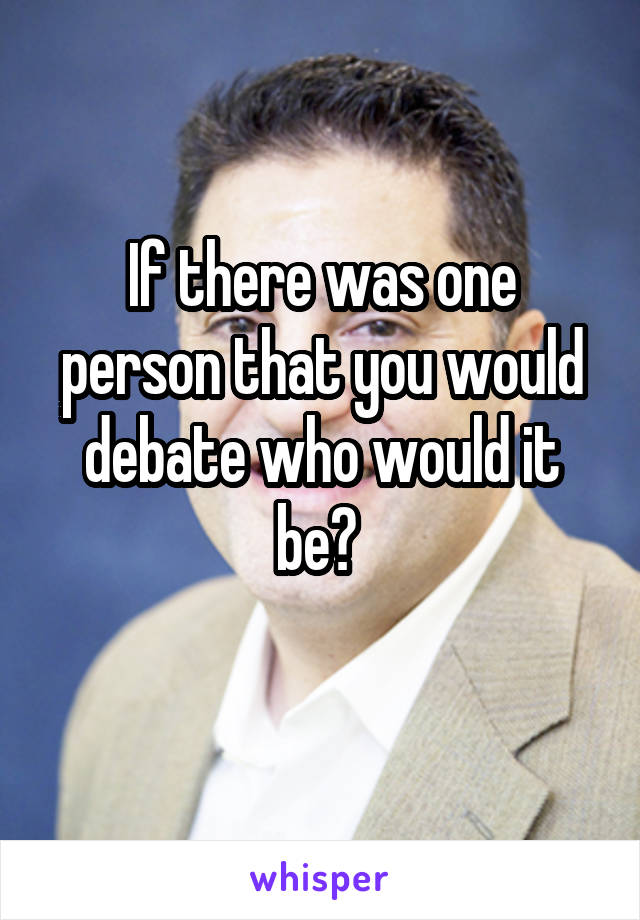 If there was one person that you would debate who would it be? 
