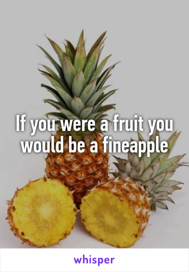 If you were a fruit you would be a fineapple