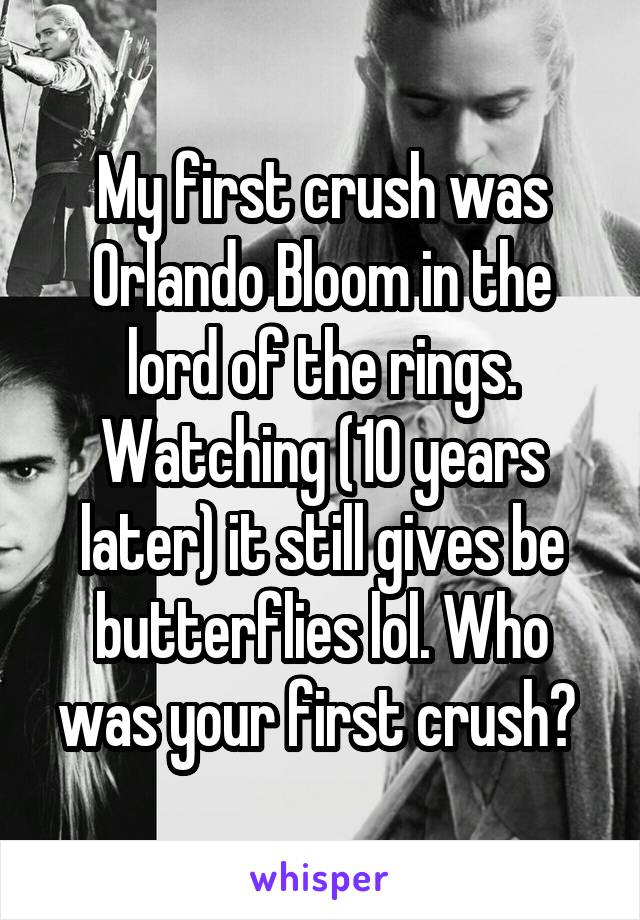 My first crush was Orlando Bloom in the lord of the rings. Watching (10 years later) it still gives be butterflies lol. Who was your first crush? 