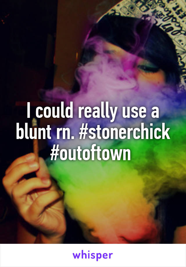 I could really use a blunt rn. #stonerchick #outoftown 