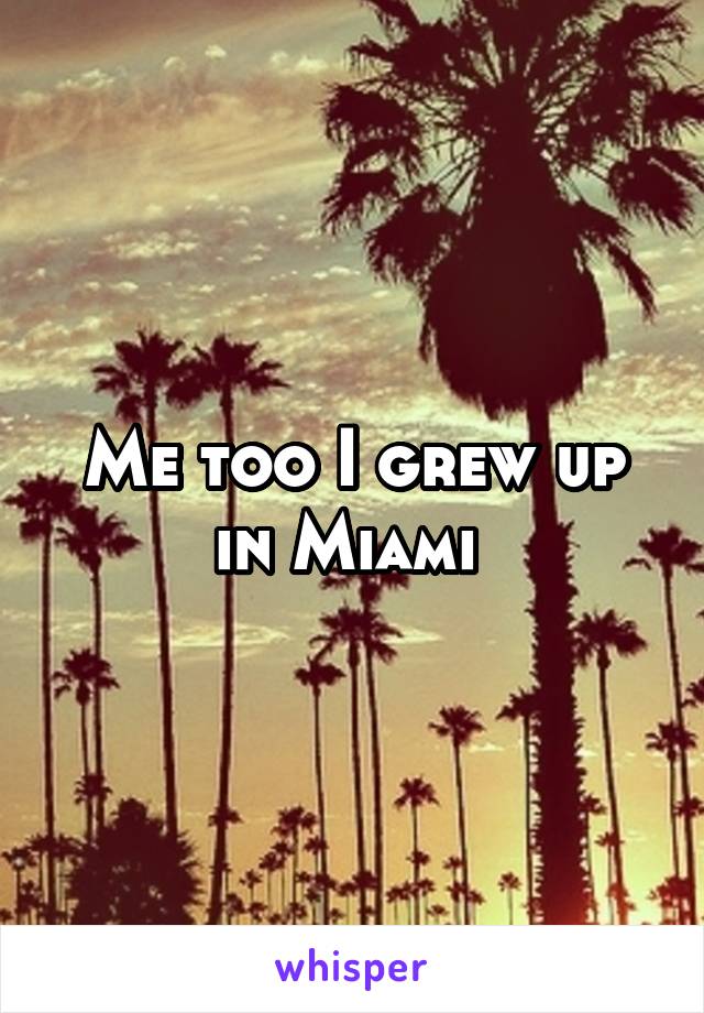 Me too I grew up in Miami 