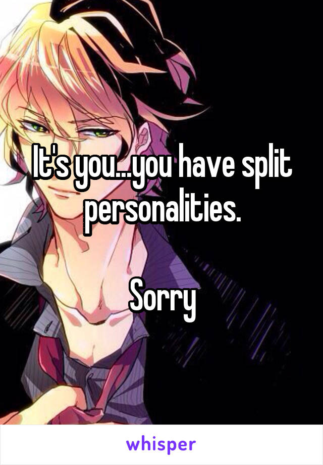 It's you...you have split personalities.

Sorry